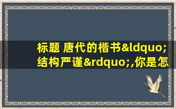 标题 唐代的楷书“结构严谨”,你是怎么理解的